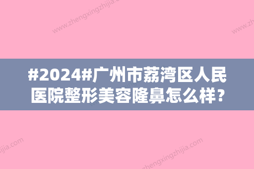 #2024#广州市荔湾区人民医院整形美容隆鼻怎么样？齐云香、邓正军实力解读