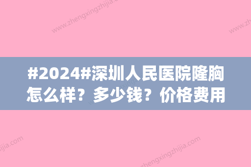 #2024#深圳人民医院隆胸怎么样？多少钱？价格费用_医生介绍_隆胸案例