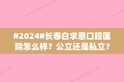 #2024#长春白求恩口腔医院怎么样？公立还是私立？用户口碑_牙齿矫正案例