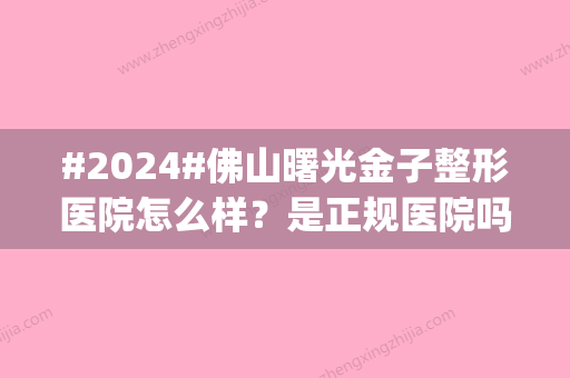 #2024#佛山曙光金子整形医院怎么样？是正规医院吗？附医生信息|项目特色