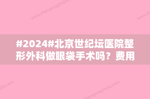 #2024#北京世纪坛医院整形外科做眼袋手术吗？费用价格表、医生介绍