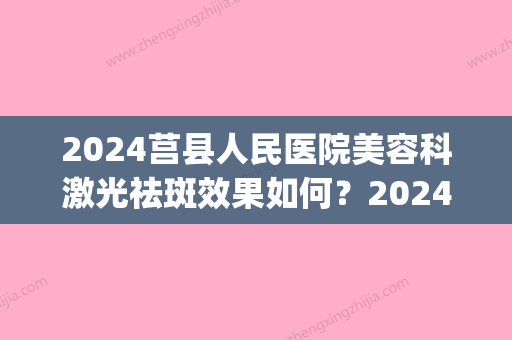 2024莒县人民医院美容科激光祛斑效果如何？2024价格表|高人气医生列表