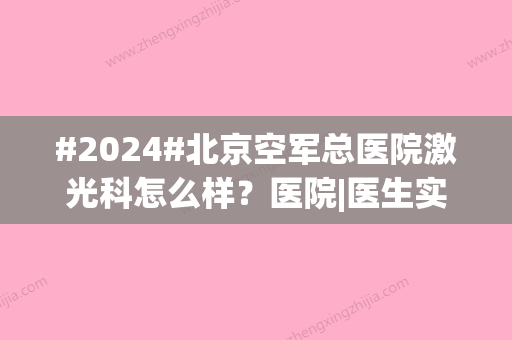 #2024#北京空军总医院激光科怎么样？医院|医生实力介绍、网友评论分享~