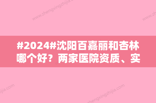 #2024#沈阳百嘉丽和杏林哪个好？两家医院资质、实力、特色各有不同