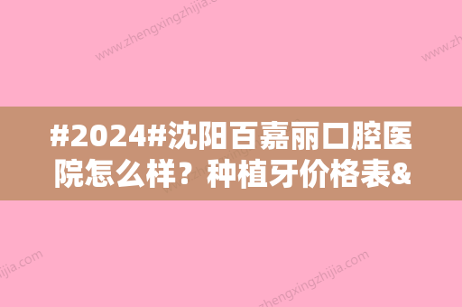 #2024#沈阳百嘉丽口腔医院怎么样？种植牙价格表&口碑评价&地址揭晓