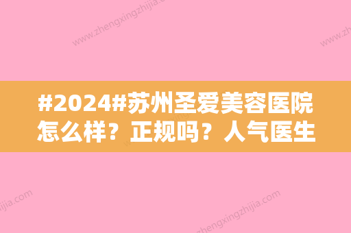 #2024#苏州圣爱美容医院怎么样？正规吗？人气医生名单+开展项目+价格表