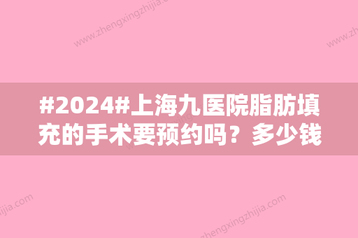 #2024#上海九医院脂肪填充的手术要预约吗？多少钱？附医生名单汇总