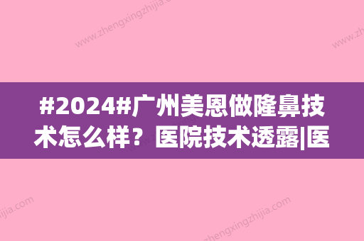 #2024#广州美恩做隆鼻技术怎么样？医院技术透露|医生专家信息|项目收费标准