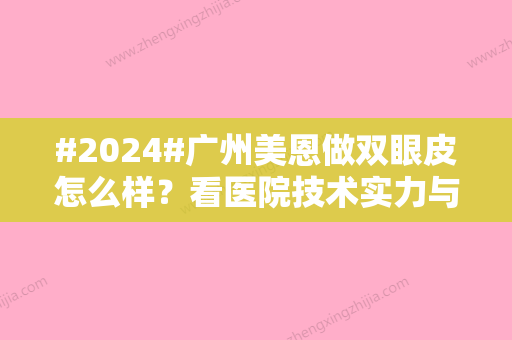 #2024#广州美恩做双眼皮怎么样？看医院技术实力与人气必须医生名单介绍~