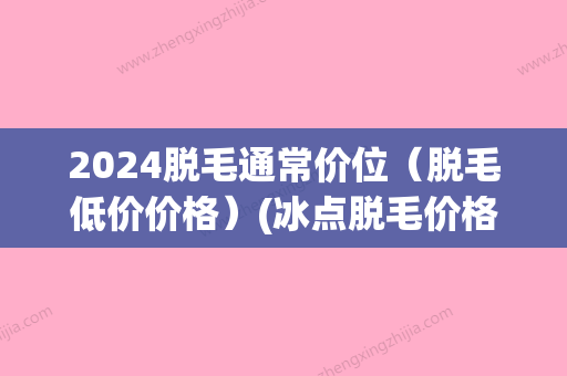 2024脱毛通常价位（脱毛低价价格）(冰点脱毛价格表)