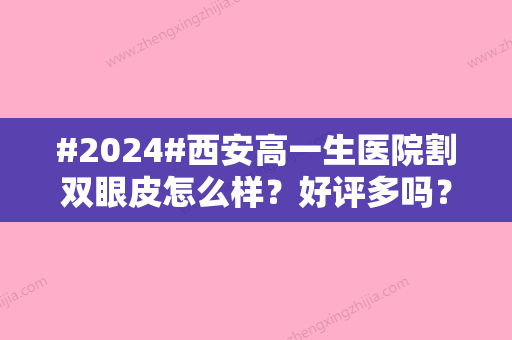 #2024#西安高一生医院割双眼皮怎么样？好评多吗？本院实力+案例点评一览~