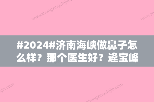 #2024#济南海峡做鼻子怎么样？那个医生好？逄宝峰/徐永隆鼻好评多！