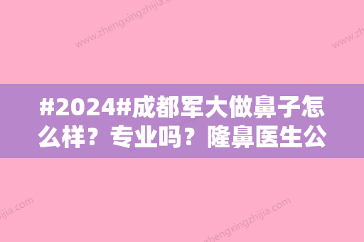 #2024#成都军大做鼻子怎么样？专业吗？隆鼻医生公开、技术优势比较！