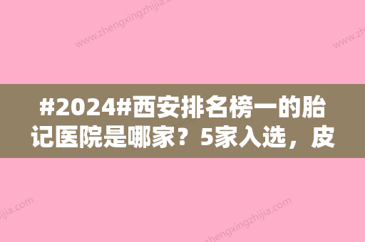 #2024#西安排名榜一的胎记医院是哪家？5家入选，皮肤美容必看攻略！