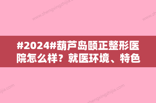 #2024#葫芦岛颐正整形医院怎么样？就医环境、特色项目、医生信息