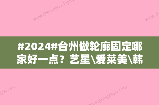 #2024#台州做轮廓固定哪家好一点？艺星\爱莱美\韩辰等实力狠狠拿捏！