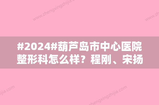 #2024#葫芦岛市中心医院整形科怎么样？程刚、宋扬实力评价，附价格表