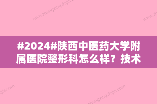 #2024#陕西中医药大学附属医院整形科怎么样？技术特色、双眼皮案例、价格表