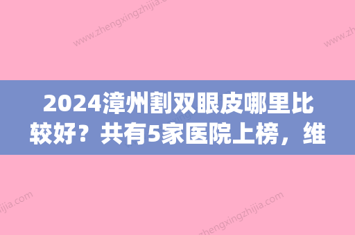 2024漳州割双眼皮哪里比较好？共有5家医院上榜，维多利亚在榜首~(漳州做双眼皮术医院哪家好)