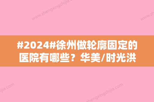 #2024#徐州做轮廓固定的医院有哪些？华美/时光洪扬/医科汇美实力案例品鉴！