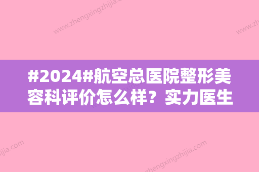 #2024#航空总医院整形美容科评价怎么样？实力医生介绍、收费价格表一览