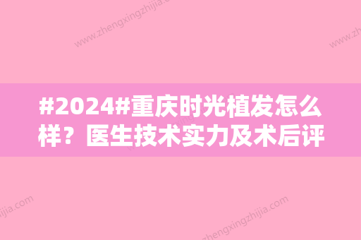 #2024#重庆时光植发怎么样？医生技术实力及术后评价曝光！收费标准预览~