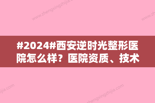 #2024#西安逆时光整形医院怎么样？医院资质、技术实力、隆鼻案例