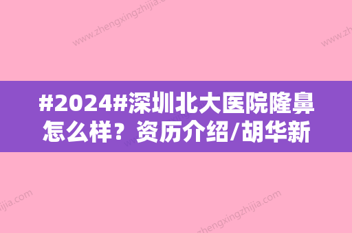 #2024#深圳北大医院隆鼻怎么样？资历介绍/胡华新医生颇具理念/价目表