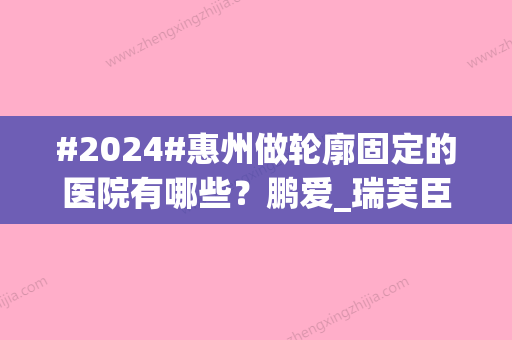 #2024#惠州做轮廓固定的医院有哪些？鹏爱_瑞芙臣_汇美华鑫好评多多！