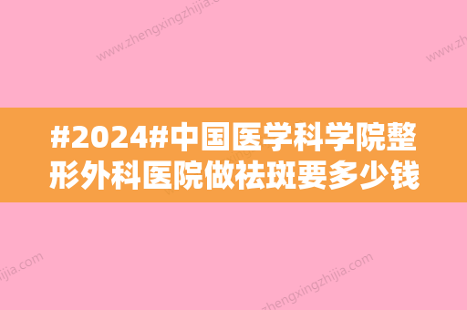 #2024#中国医学科学院整形外科医院做祛斑要多少钱？价格费用\黄绿萍等简介