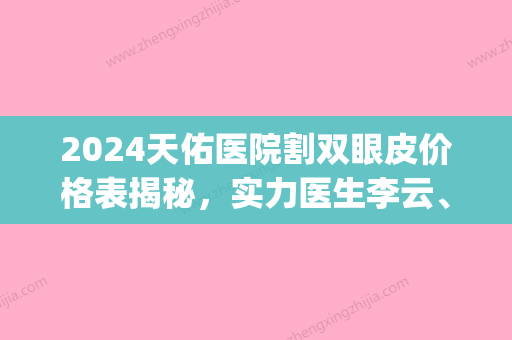 2024天佑医院割双眼皮价格表揭秘，实力医生李云、孔伟简介|双眼皮案例