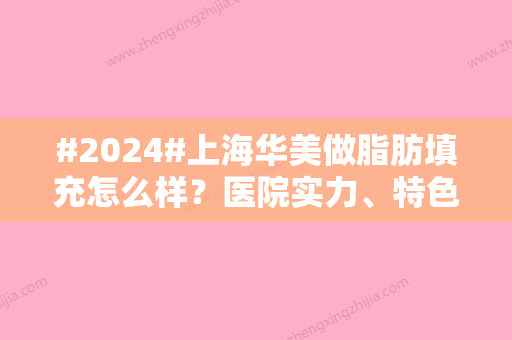 #2024#上海华美做脂肪填充怎么样？医院实力、特色测评！价格表公开~