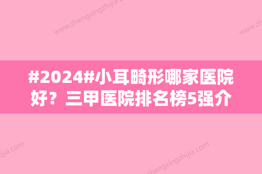 #2024#小耳畸形哪家医院好？三甲医院排名榜5强介绍，价格费用预览！