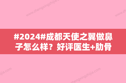 #2024#成都天使之翼做鼻子怎么样？好评医生+肋骨鼻案例鉴赏！