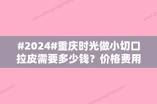 #2024#重庆时光做小切口拉皮需要多少钱？价格费用\医生简介一览