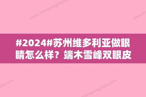 #2024#苏州维多利亚做眼睛怎么样？端木雪峰双眼皮案例分享，价格预览！