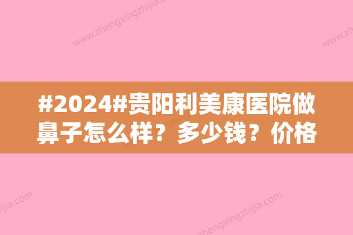 #2024#贵阳利美康医院做鼻子怎么样？多少钱？价格表\黄羽、骆显红等简介