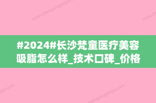 #2024#长沙梵童医疗美容吸脂怎么样_技术口碑_价格_医生简介