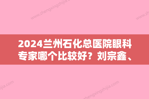 2024兰州石化总医院眼科专家哪个比较好？刘宗鑫、魏群	，近视矫正案例