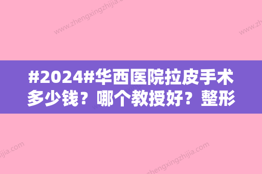 #2024#华西医院拉皮手术多少钱？哪个教授好？整形外科介绍丨价格表