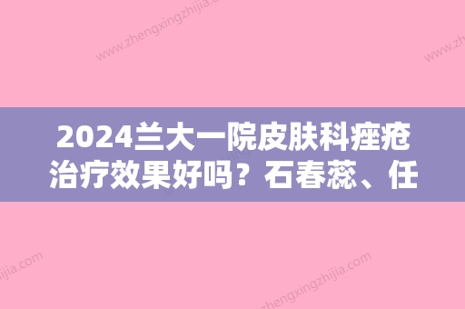 2024兰大一院皮肤科痤疮治疗效果好吗？石春蕊	、任万明医生简介	，含案例