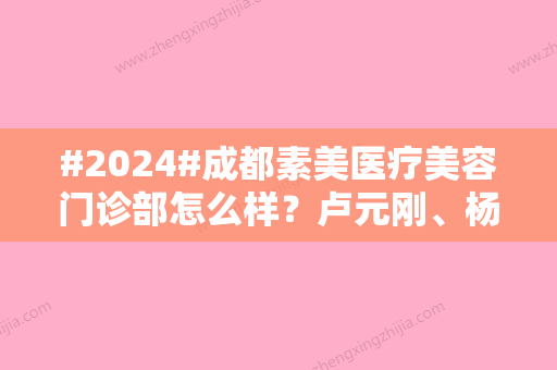 #2024#成都素美医疗美容门诊部怎么样？卢元刚	、杨迪等医生资料口碑公开~