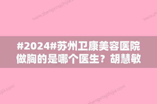 #2024#苏州卫康美容医院做胸的是哪个医生？胡慧敏	、王小东隆胸主力介绍~