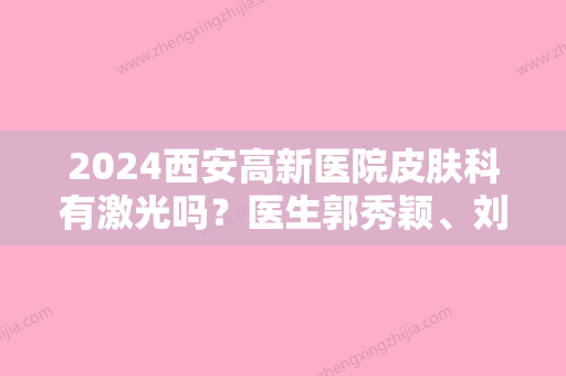 2024西安高新医院皮肤科有激光吗？医生郭秀颖	、刘毅技术点评，附案例