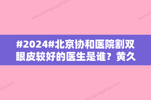 #2024#北京协和医院割双眼皮较好的医生是谁？黄久佐or黄渭清？专家介绍