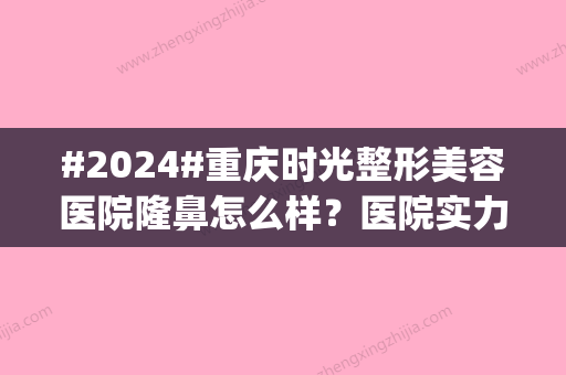 #2024#重庆时光整形美容医院隆鼻怎么样？医院实力_医生名单_做鼻子攻略