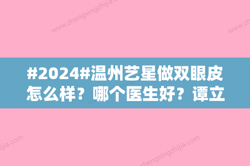 #2024#温州艺星做双眼皮怎么样？哪个医生好？谭立文/黄乐相继点评~