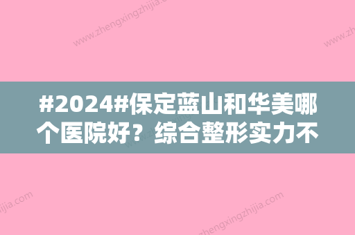 #2024#保定蓝山和华美哪个医院好？综合整形实力不相上下	，附价格表