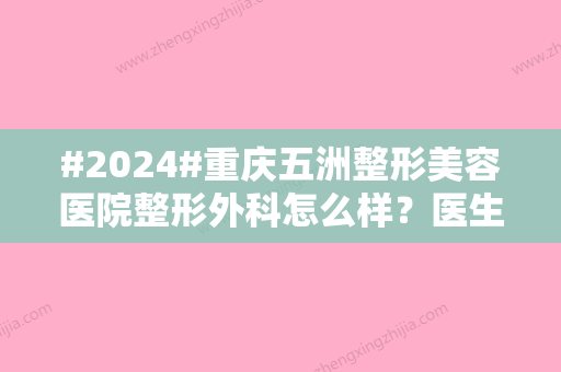 #2024#重庆五洲整形美容医院整形外科怎么样？医生名单、口碑评价、价格公开