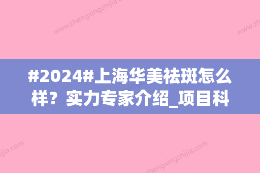 #2024#上海华美祛斑怎么样？实力专家介绍_项目科普_价格表一览